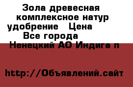 Зола древесная - комплексное натур. удобрение › Цена ­ 600 - Все города  »    . Ненецкий АО,Индига п.